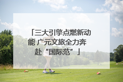 三大引擎点燃新动能 广元文旅全力奔赴“国际范”