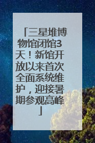 三星堆博物馆闭馆3天！新馆开放以来首次全面系统维护，迎接暑期参观高峰