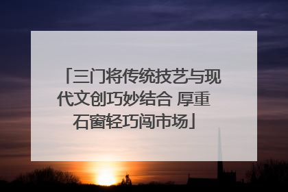 三门将传统技艺与现代文创巧妙结合 厚重石窗轻巧闯市场