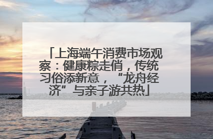 上海端午消费市场观察：健康粽走俏，传统习俗添新意，“龙舟经济”与亲子游共热