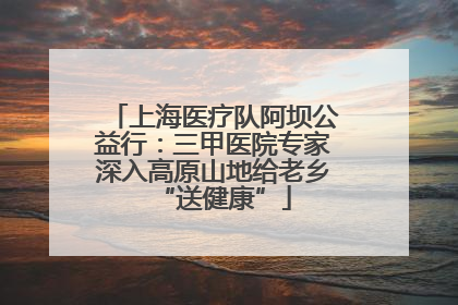 上海医疗队阿坝公益行：三甲医院专家深入高原山地给老乡“送健康”