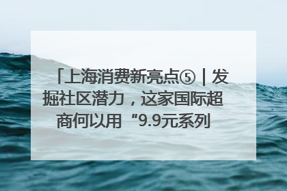 上海消费新亮点⑤｜发掘社区潜力，这家国际超商何以用“9.9元系列”撬动本土市场？