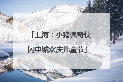 上海：小猪佩奇快闪申城欢庆儿童节
