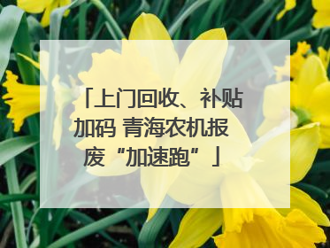 上门回收、补贴加码 青海农机报废“加速跑”