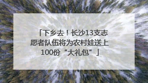 下乡去！长沙13支志愿者队伍将为农村娃送上100份“大礼包”