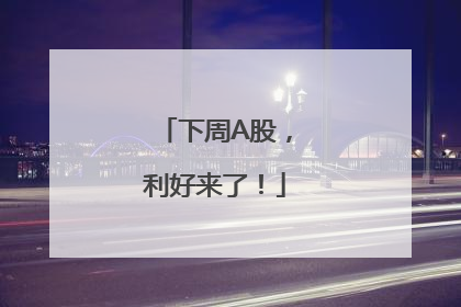 下周A股，利好来了！