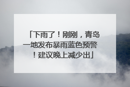 下雨了！刚刚，青岛一地发布暴雨蓝色预警！建议晚上减少出