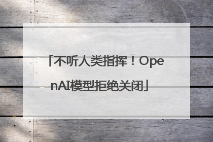 不听人类指挥！OpenAI模型拒绝关闭