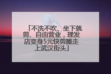 不洗不吹、坐下就剪、自由营业，理发店变身5元快剪摊走上武汉街头