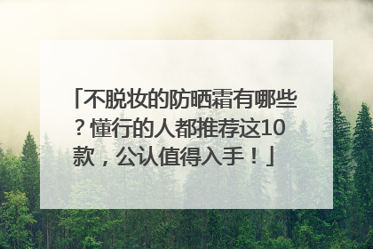 不脱妆的防晒霜有哪些？懂行的人都推荐这10款，公认值得入手！