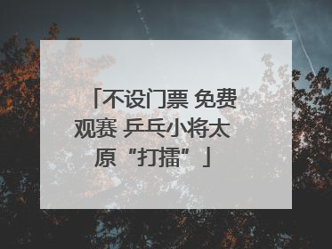 不设门票 免费观赛 乒乓小将太原“打擂”