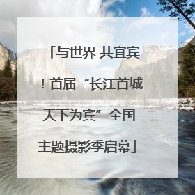 与世界 共宜宾！首届“长江首城 天下为宾”全国主题摄影季启幕