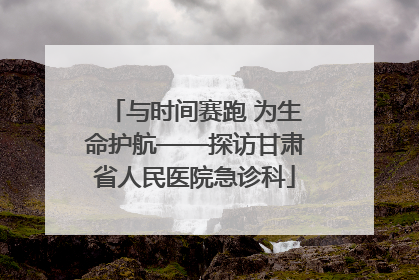 与时间赛跑 为生命护航——探访甘肃省人民医院急诊科