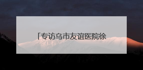 专访乌市友谊医院徐军伟：在平凡的岗位上实现非凡的人生价值