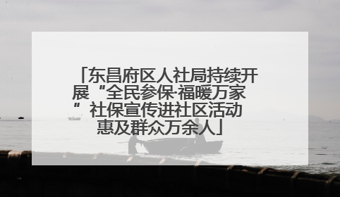 东昌府区人社局持续开展“全民参保·福暖万家”社保宣传进社区活动 惠及群众万余人