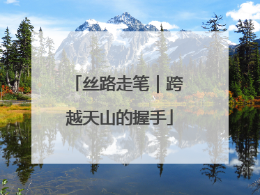 丝路走笔｜跨越天山的握手