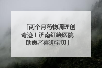 两个月药物调理创奇迹！济南红绘医院助患者喜迎宝贝