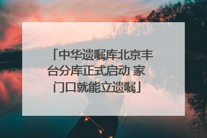 中华遗嘱库北京丰台分库正式启动 家门口就能立遗嘱