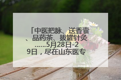 中医把脉、送香囊、品药茶、拔罐针灸……5月28日-29日，尽在山东医专附属医院中医夜市