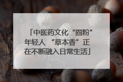 中医药文化“圈粉”年轻人 “草本香”正在不断融入日常生活