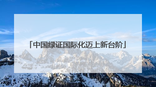 中国绿证国际化迈上新台阶
