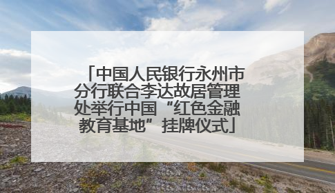 中国人民银行永州市分行联合李达故居管理处举行中国“红色金融教育基地”挂牌仪式