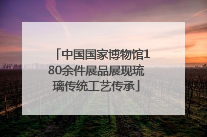 中国国家博物馆180余件展品展现琉璃传统工艺传承