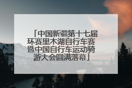 中国新疆第十七届环赛里木湖自行车赛暨中国自行车运动骑游大会圆满落幕