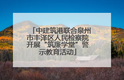 中建筑港联合泉州市丰泽区人民检察院开展“筑廉学堂”警示教育活动
