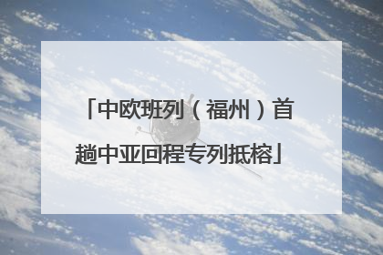 中欧班列（福州）首趟中亚回程专列抵榕