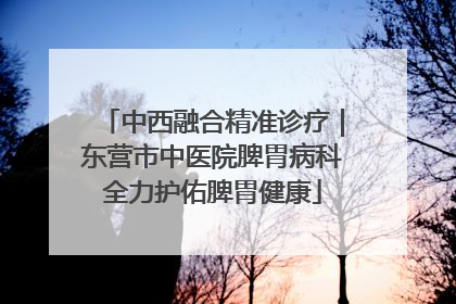 中西融合精准诊疗｜东营市中医院脾胃病科全力护佑脾胃健康