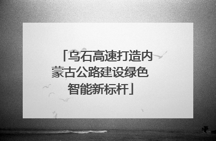 乌石高速打造内蒙古公路建设绿色智能新标杆