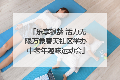 乐享银龄 活力无限万象春天社区举办中老年趣味运动会