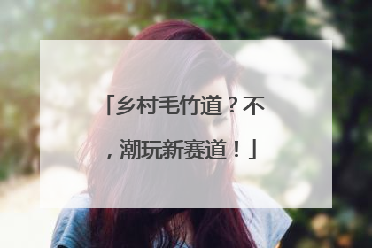 乡村毛竹道？不，潮玩新赛道！