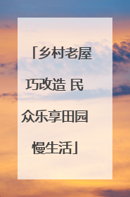 乡村老屋巧改造 民众乐享田园慢生活