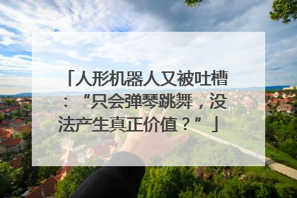 人形机器人又被吐槽：“只会弹琴跳舞，没法产生真正价值？”