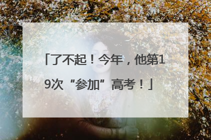 了不起！今年，他第19次“参加”高考！
