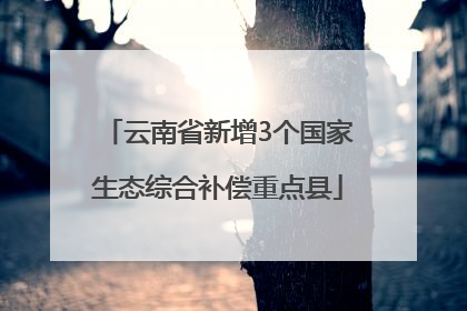 云南省新增3个国家生态综合补偿重点县