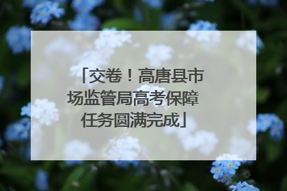 交卷！高唐县市场监管局高考保障任务圆满完成