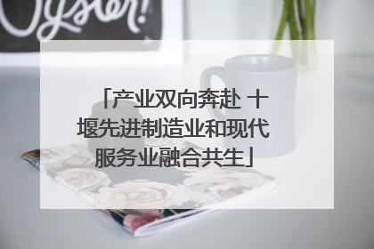产业双向奔赴 十堰先进制造业和现代服务业融合共生