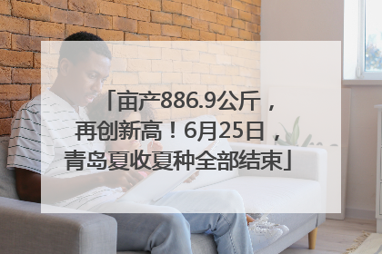 亩产886.9公斤，再创新高！6月25日，青岛夏收夏种全部结束