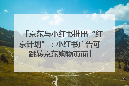 京东与小红书推出“红京计划”：小红书广告可跳转京东购物页面