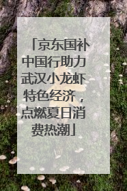 京东国补中国行助力武汉小龙虾特色经济，点燃夏日消费热潮