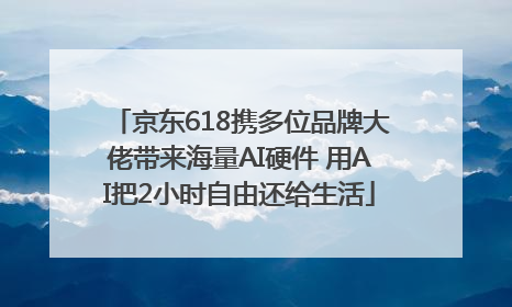 京东618携多位品牌大佬带来海量AI硬件 用AI把2小时自由还给生活
