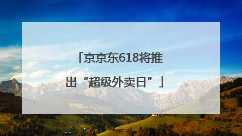 京京东618将推出“超级外卖日”