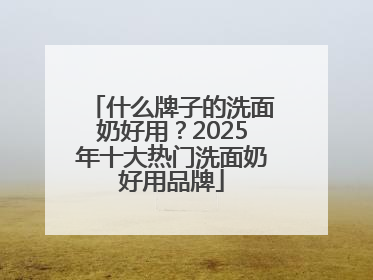 什么牌子的洗面奶好用？2025年十大热门洗面奶好用品牌