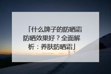 什么牌子的防晒霜防晒效果好？全面解析：养肤防晒霜