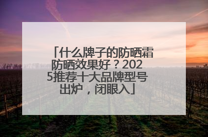 什么牌子的防晒霜防晒效果好？2025推荐十大品牌型号出炉，闭眼入