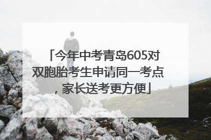今年中考青岛605对双胞胎考生申请同一考点，家长送考更方便