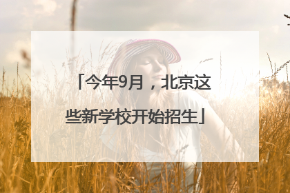 今年9月，北京这些新学校开始招生